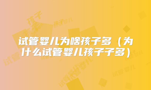 试管婴儿为啥孩子多(为什么试管婴儿孩子子多)