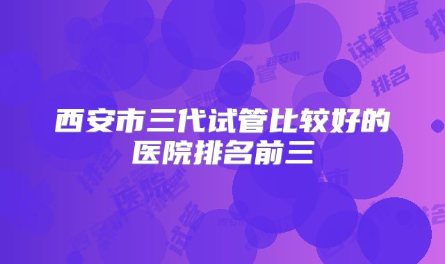 西安市三代试管比较好的医院排名前三