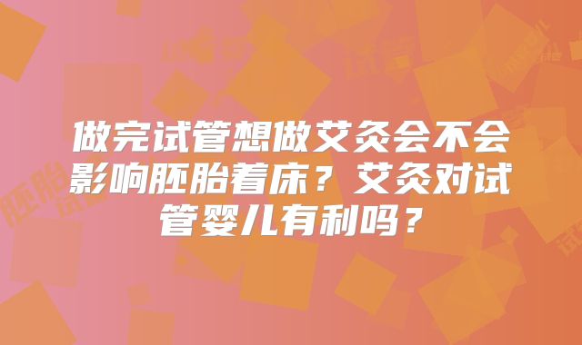 做完试管想做艾灸会不会影响胚胎着床?艾灸对试管婴儿有利吗?