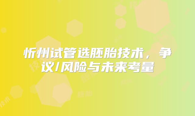 忻州试管选胚胎技术，争议/风险与未来考量