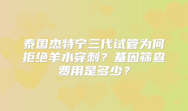 泰国杰特宁三代试管为何拒绝羊水穿刺?基因筛查费用是多少?