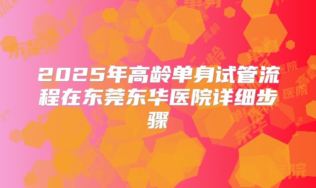 2025年高龄单身试管流程在东莞东华医院详细步骤