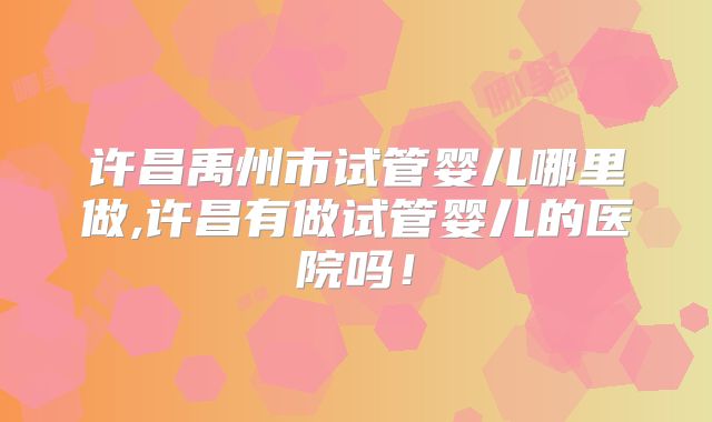 许昌禹州市试管婴儿哪里做,许昌有做试管婴儿的医院吗！