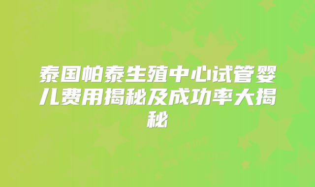泰国帕泰生殖中心试管婴儿费用揭秘及成功率大揭秘