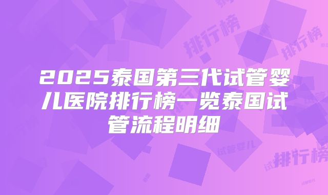2025泰国第三代试管婴儿医院排行榜一览泰国试管流程明细