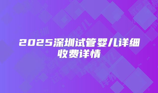 2025深圳试管婴儿详细收费详情