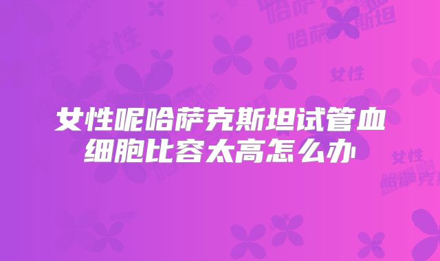女性呢哈萨克斯坦试管血细胞比容太高怎么办