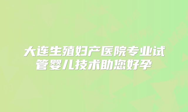 大连生殖妇产医院专业试管婴儿技术助您好孕