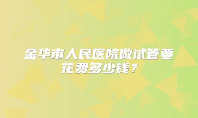 金华市人民医院做试管要花费多少钱?