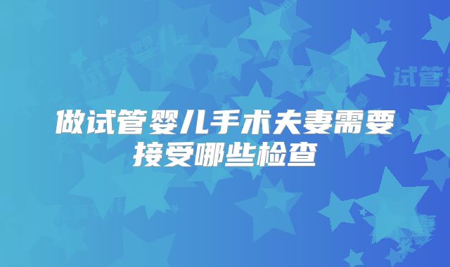 做试管婴儿手术夫妻需要接受哪些检查