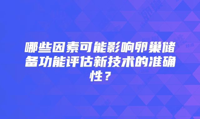 哪些因素可能影响卵巢储备功能评估新技术的准确性？