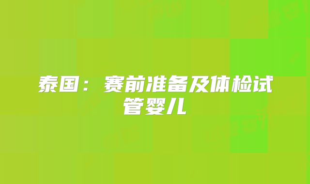 泰国:赛前准备及体检试管婴儿