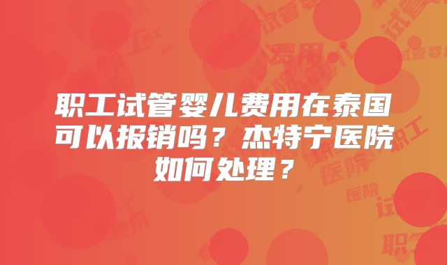 职工试管婴儿费用在泰国可以报销吗？杰特宁医院如何处理？