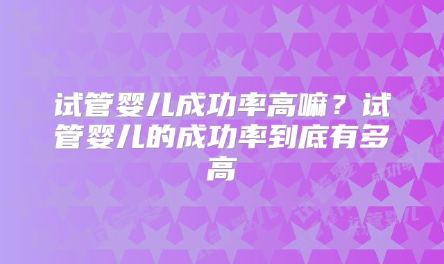 试管婴儿成功率高嘛？试管婴儿的成功率到底有多高