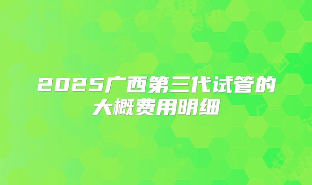 2025广西第三代试管的大概费用明细