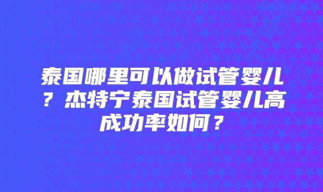 泰国哪里可以做试管婴儿?杰特宁泰国试管婴儿高成功率如何?