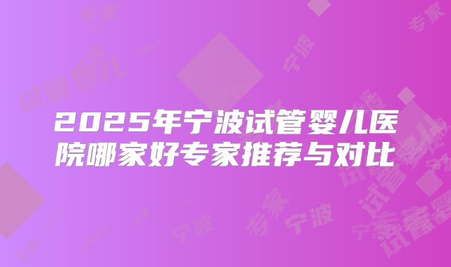 2025年宁波试管婴儿医院哪家好专家推荐与对比