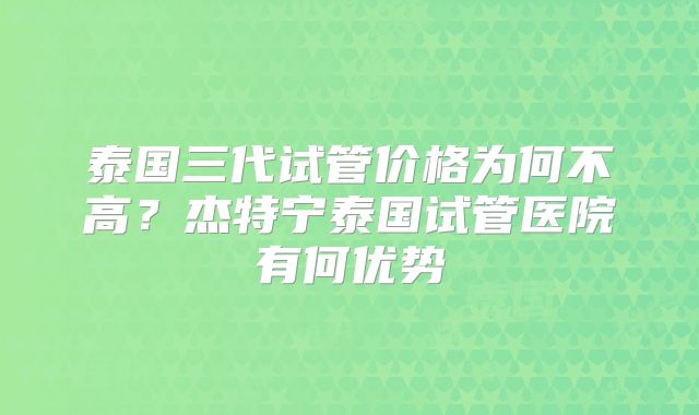 泰国三代试管价格为何不高?杰特宁泰国试管医院有何优势
