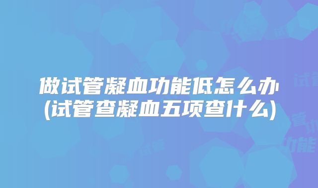 做试管凝血功能低怎么办(试管查凝血五项查什么)