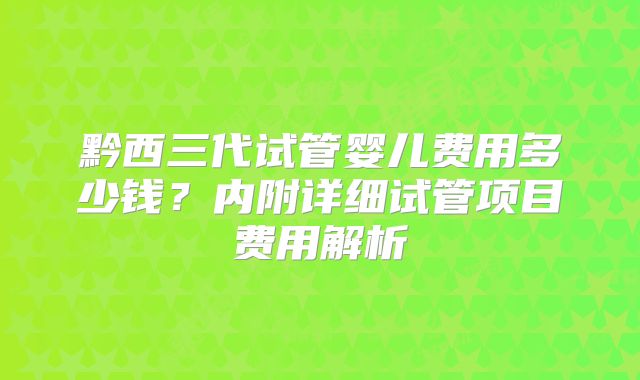 黔西三代试管婴儿费用多少钱？内附详细试管项目费用解析