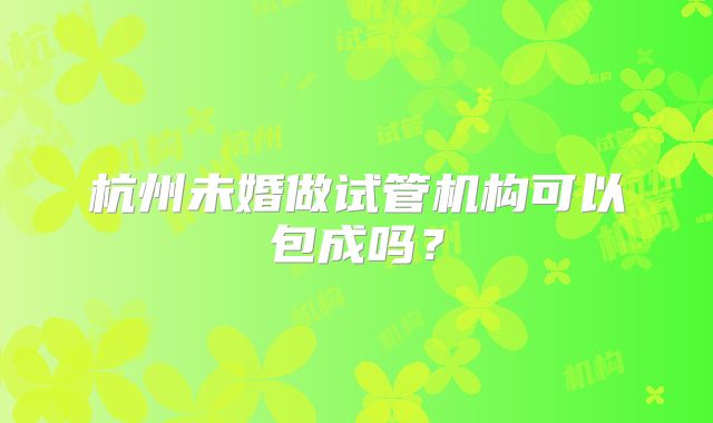 杭州未婚做试管机构可以包成吗？