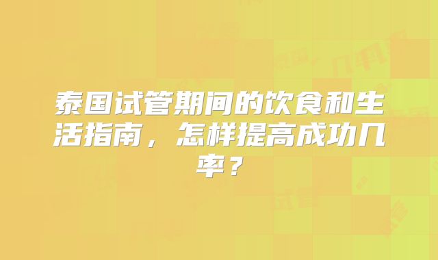 泰国试管期间的饮食和生活指南，怎样提高成功几率？