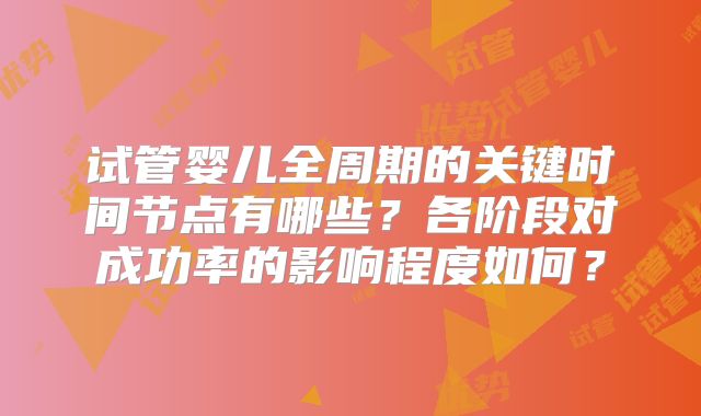试管婴儿全周期的关键时间节点有哪些？各阶段对成功率的影响程度如何？