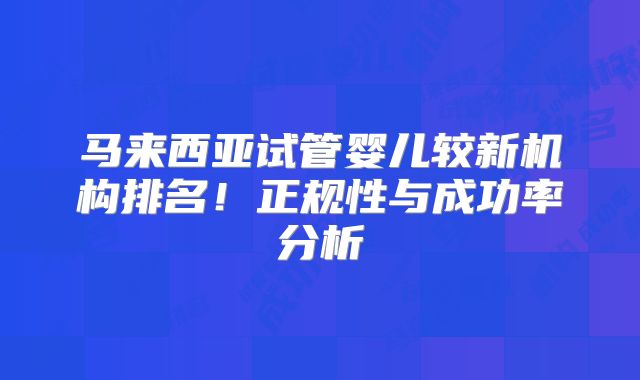 马来西亚试管婴儿较新机构排名!正规性与成功率分析