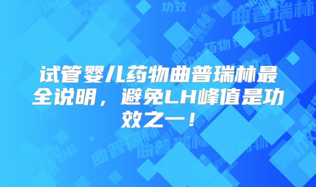 试管婴儿药物曲普瑞林最全说明，避免LH峰值是功效之一！