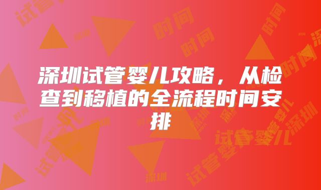 深圳试管婴儿攻略，从检查到移植的全流程时间安排