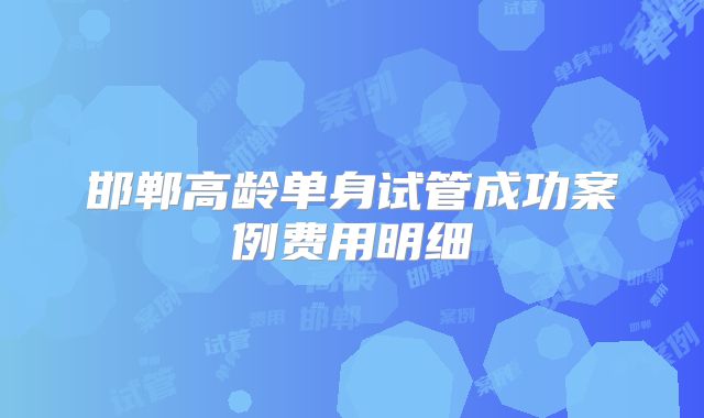 邯郸高龄单身试管成功案例费用明细