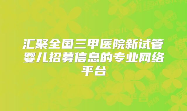 汇聚全国三甲医院新试管婴儿招募信息的专业网络平台