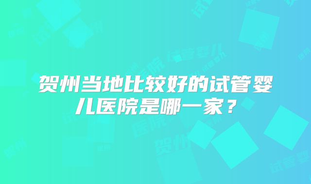 贺州当地比较好的试管婴儿医院是哪一家?