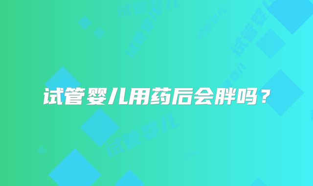 试管婴儿用药后会胖吗？