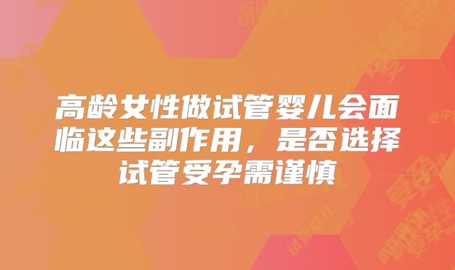 高龄女性做试管婴儿会面临这些副作用，是否选择试管受孕需谨慎