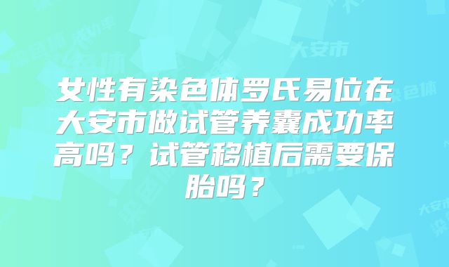 女性有染色体罗氏易位在大安市做试管养囊成功率高吗?试管移植后需要保胎吗?