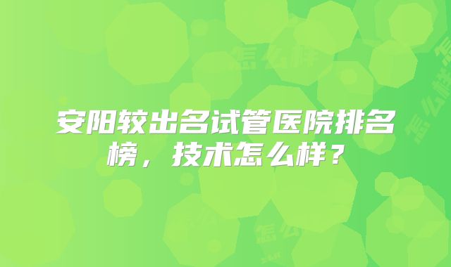 安阳较出名试管医院排名榜,技术怎么样?