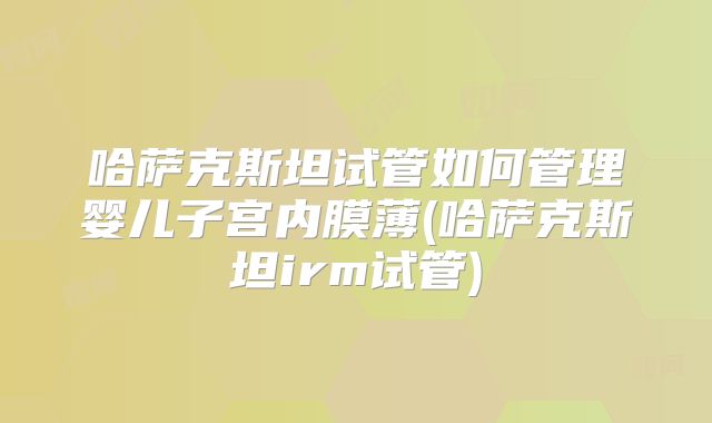 哈萨克斯坦试管如何管理婴儿子宫内膜薄(哈萨克斯坦irm试管)