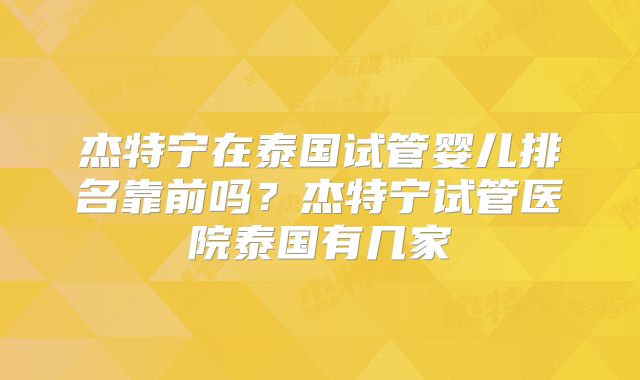 杰特宁在泰国试管婴儿排名靠前吗?杰特宁试管医院泰国有几家