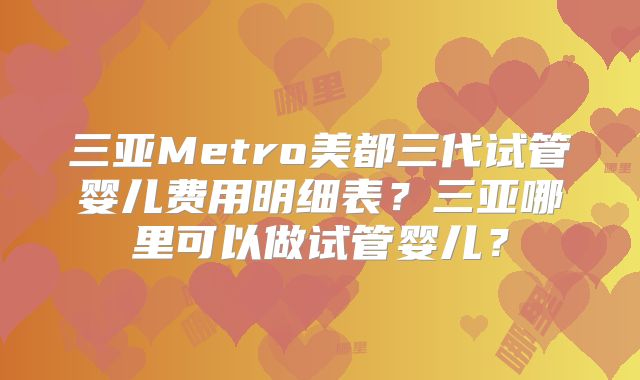 三亚Metro美都三代试管婴儿费用明细表?三亚哪里可以做试管婴儿?