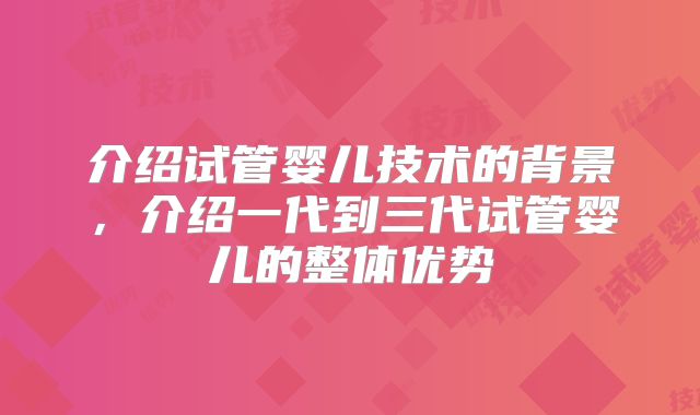 介绍试管婴儿技术的背景,介绍一代到三代试管婴儿的整体优势
