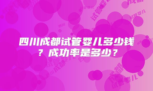 四川成都试管婴儿多少钱？成功率是多少？
