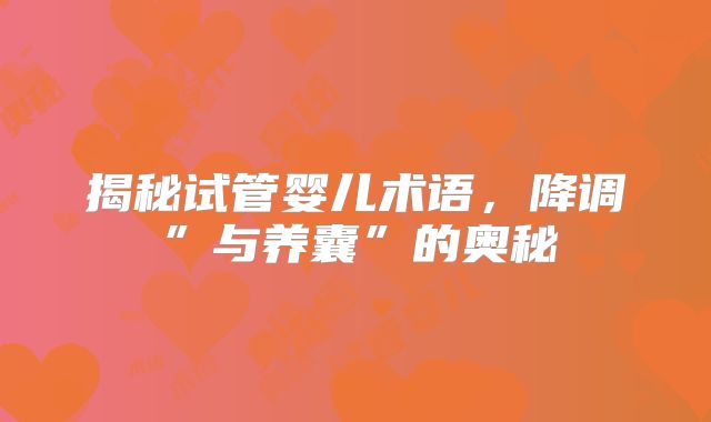 揭秘试管婴儿术语,降调”与养囊”的奥秘