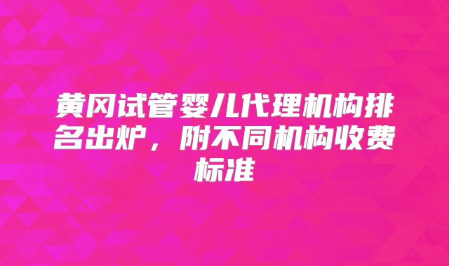 黄冈试管婴儿代理机构排名出炉,附不同机构收费标准