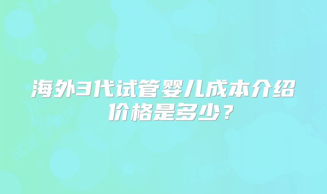 海外3代试管婴儿成本介绍 价格是多少?