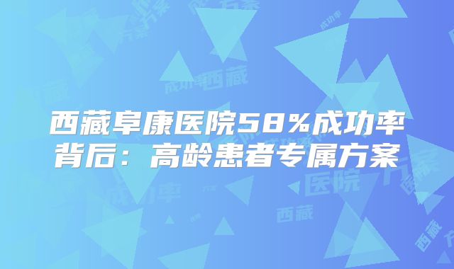 西藏阜康医院58%成功率背后：高龄患者专属方案