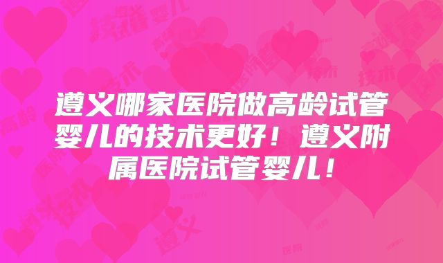 遵义哪家医院做高龄试管婴儿的技术更好!遵义附属医院试管婴儿!
