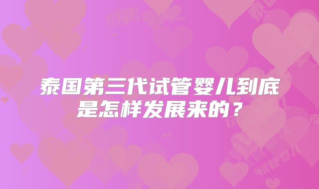 泰国第三代试管婴儿到底是怎样发展来的?