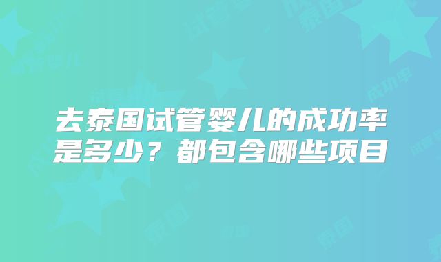 去泰国试管婴儿的成功率是多少?都包含哪些项目