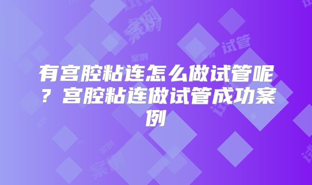 有宫腔粘连怎么做试管呢?宫腔粘连做试管成功案例
